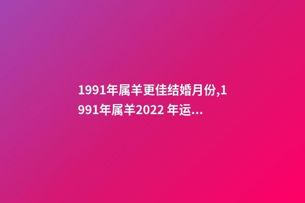 1991年属羊更佳结婚月份,1991年属羊2022 年运势 属羊女2022年结婚吉日,91年属羊女2022年结婚吉日-第1张-观点-玄机派